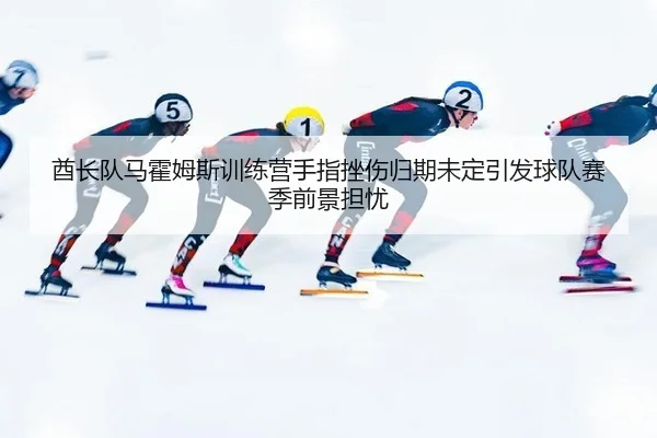酋长队马霍姆斯训练营手指挫伤归期未定引发球队赛季前景担忧